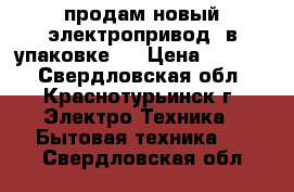 продам новый электропривод (в упаковке ) › Цена ­ 3 000 - Свердловская обл., Краснотурьинск г. Электро-Техника » Бытовая техника   . Свердловская обл.